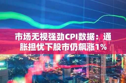 市场无视强劲CPI数据：通胀担忧下股市仍飙涨1%