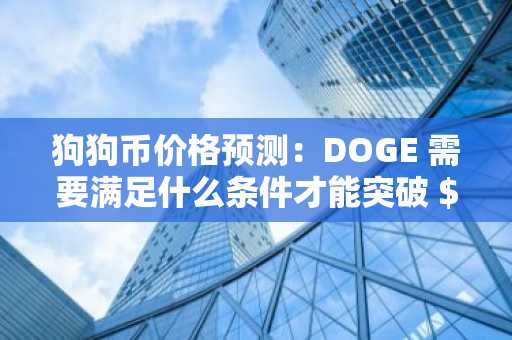 狗狗币价格预测：DOGE 需要满足什么条件才能突破 $0.12？