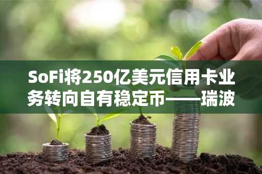 SoFi将250亿美元信用卡业务转向自有稳定币——瑞波需要担心吗？