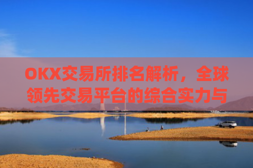 OKX交易所排名解析，全球领先交易平台的综合实力与竞争优势_ok交易所排名第几