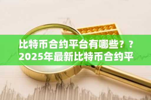 比特币合约平台有哪些？?2025年最新比特币合约平台前十排名