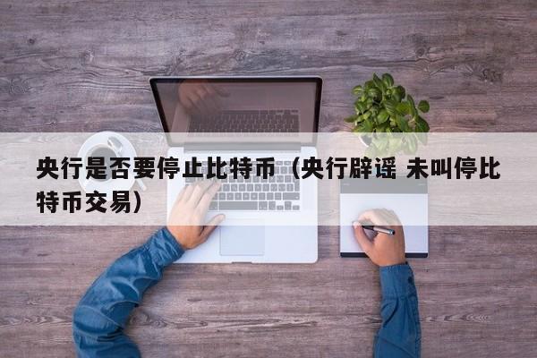央行是否要停止比特币（央行辟谣 未叫停比特币交易）