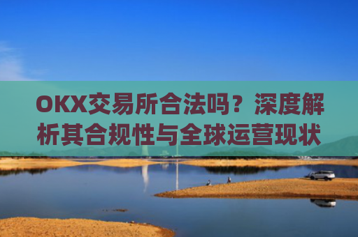 OKX交易所合法吗？深度解析其合规性与全球运营现状_okex交易所可靠吗