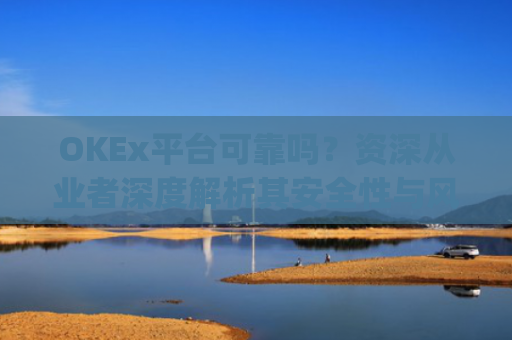 OKEx平台可靠吗？资深从业者深度解析其安全性与风险_okex平台最新消息