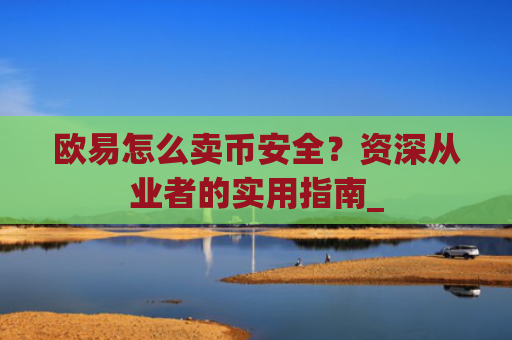 欧易怎么卖币安全？资深从业者的实用指南_