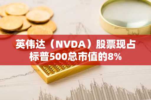 英伟达（NVDA）股票现占标普500总市值的8%