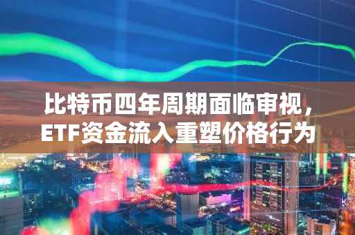 比特币四年周期面临审视，ETF资金流入重塑价格行为