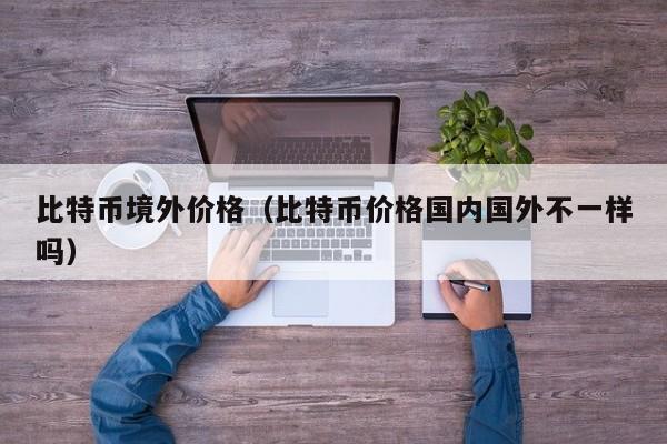 比特币境外价格（比特币价格国内国外不一样吗）