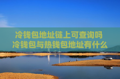 冷钱包地址链上可查询吗 冷钱包与热钱包地址有什么区别