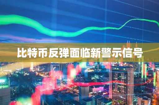 比特币反弹面临新警示信号