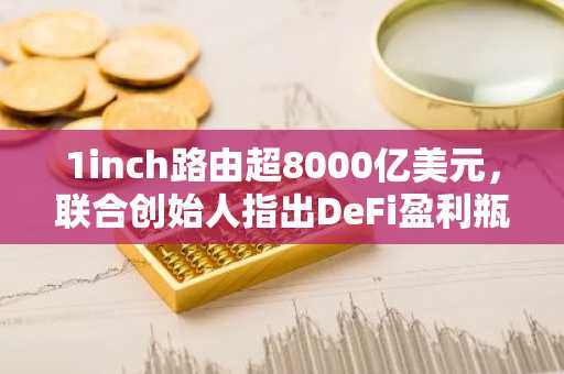 1inch路由超8000亿美元，联合创始人指出DeFi盈利瓶颈