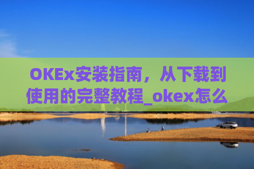 OKEx安装指南，从下载到使用的完整教程_okex怎么安装不了