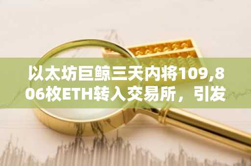 以太坊巨鲸三天内将109,806枚ETH转入交易所，引发抛售担忧