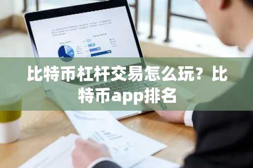 比特币杠杆交易怎么玩？比特币app排名