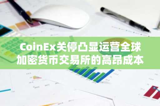 CoinEx关停凸显运营全球加密货币交易所的高昂成本
