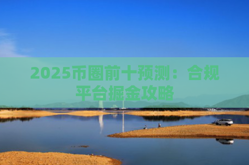 2025币圈前十预测：合规平台掘金攻略