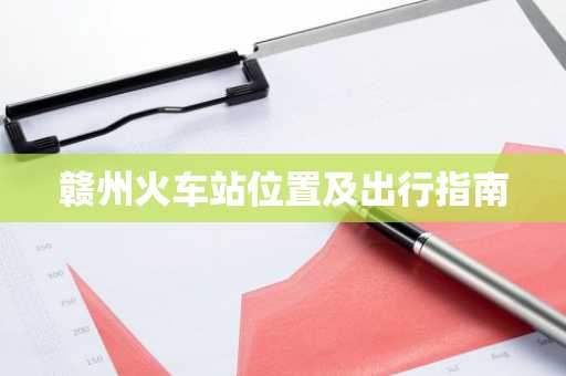 赣州火车站位置及出行指南