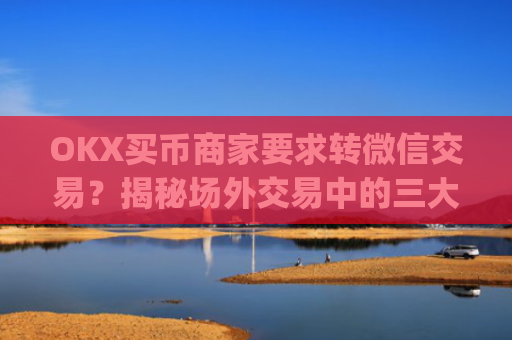 OKX买币商家要求转微信交易？揭秘场外交易中的三大风险与防范策略_ok买币多付对方钱了能要回来吗