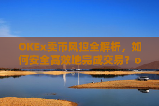 OKEx卖币风控全解析，如何安全高效地完成交易？okex风控了怎么把币提出来