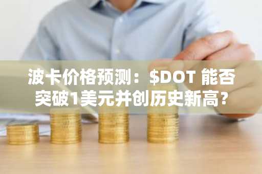 波卡价格预测：$DOT 能否突破1美元并创历史新高？