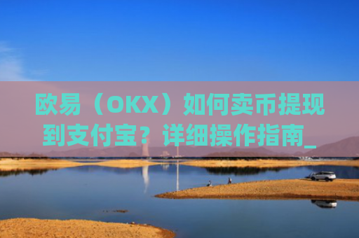 欧易（OKX）如何卖币提现到支付宝？详细操作指南_