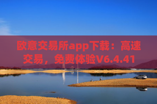 欧意交易所app下载：高速交易，免费体验V6.4.41