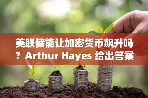 美联储能让加密货币飙升吗？Arthur Hayes 给出答案，并揭示以太坊（ETH）的新目标！