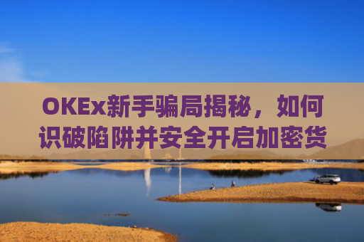 OKEx新手骗局揭秘，如何识破陷阱并安全开启加密货币之旅_okex新手入门