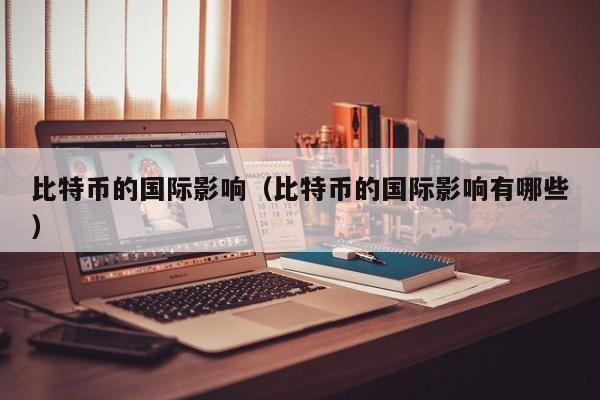 比特币的国际影响（比特币的国际影响有哪些）