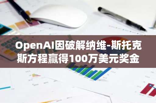 OpenAI因破解纳维-斯托克斯方程赢得100万美元奖金，但Justin Sun的数学大奖至今无人认领
