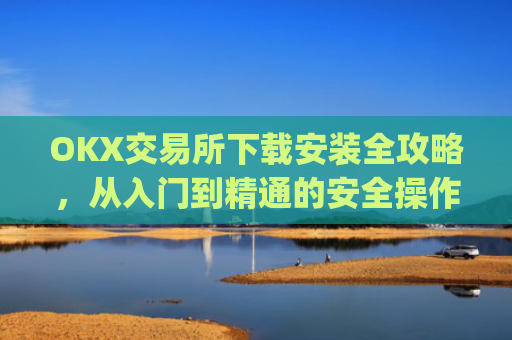 OKX交易所下载安装全攻略，从入门到精通的安全操作指南_ok0k下载