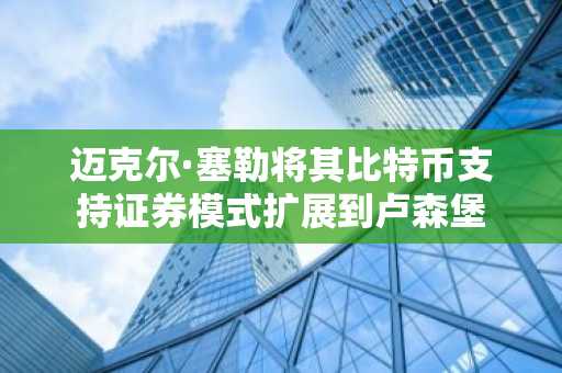 迈克尔·塞勒将其比特币支持证券模式扩展到卢森堡