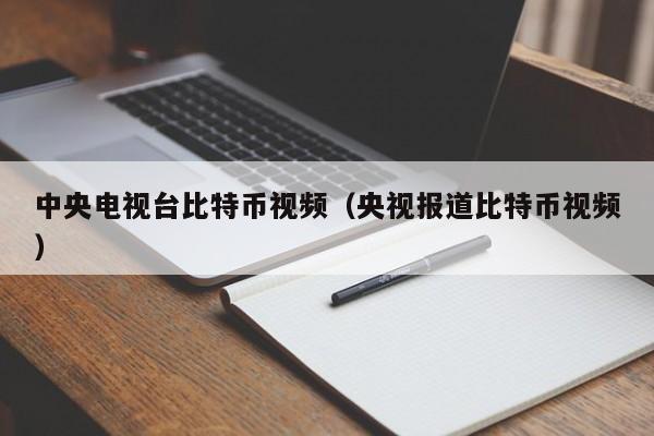 中央电视台比特币视频（央视报道比特币视频）