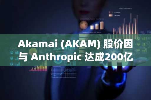 Akamai (AKAM) 股价因与 Anthropic 达成200亿美元云计算合作而飙升3%