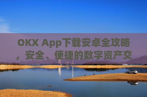 OKX App下载安卓全攻略，安全、便捷的数字资产交易指南_ok平台app下载