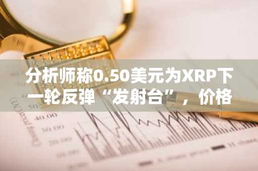 分析师称0.50美元为XRP下一轮反弹“发射台”，价格或进一步下探