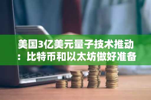 美国3亿美元量子技术推动：比特币和以太坊做好准备