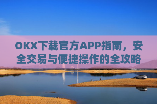 OKX下载官方APP指南，安全交易与便捷操作的全攻略_ok官网下载