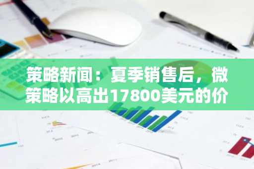 策略新闻：夏季销售后，微策略以高出17800美元的价格回购比特币