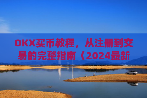 OKX买币教程，从注册到交易的完整指南（2024最新版）okexapp买币流程