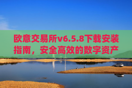 欧意交易所v6.5.8下载安装指南，安全高效的数字资产交易新体验_