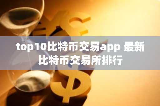 top10比特币交易app 最新比特币交易所排行