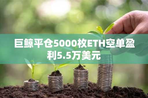 巨鲸平仓5000枚ETH空单盈利5.5万美元