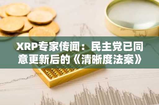 XRP专家传闻：民主党已同意更新后的《清晰度法案》