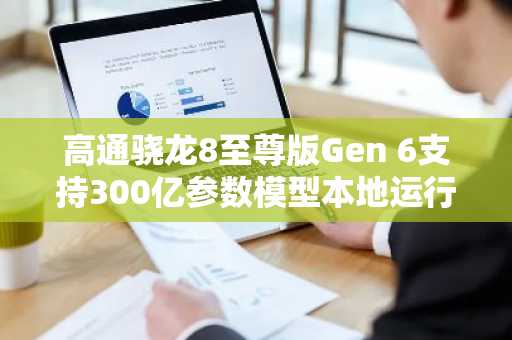 高通骁龙8至尊版Gen 6支持300亿参数模型本地运行