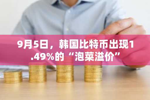 9月5日，韩国比特币出现1.49%的“泡菜溢价”
