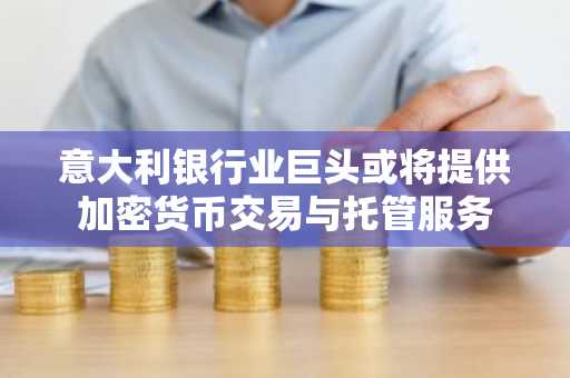 意大利银行业巨头或将提供加密货币交易与托管服务