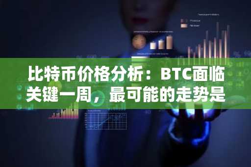 比特币价格分析：BTC面临关键一周，最可能的走势是什么？