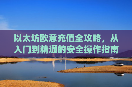 以太坊欧意充值全攻略，从入门到精通的安全操作指南_以太坊充值到账需要多久