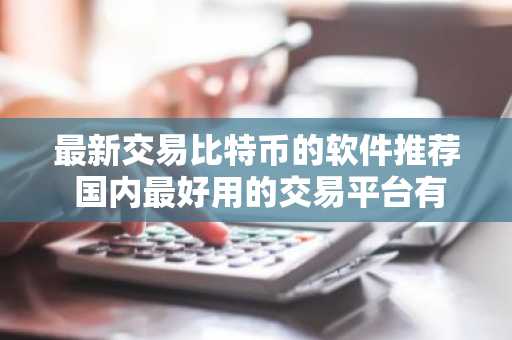最新交易比特币的软件推荐 国内最好用的交易平台有哪些？